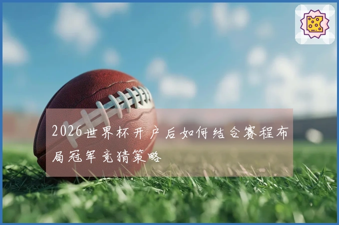 2026世界杯开户后如何结合赛程布局冠军竞猜策略