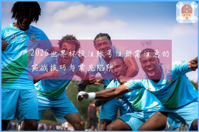 2026世界杯投注账号注册需注意的实战技巧与常见陷阱